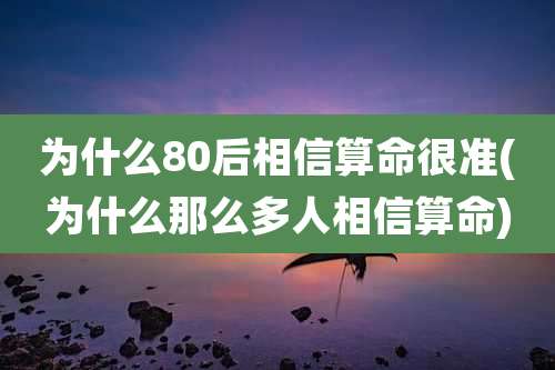 为什么80后相信算命很准(为什么那么多人相信算命)