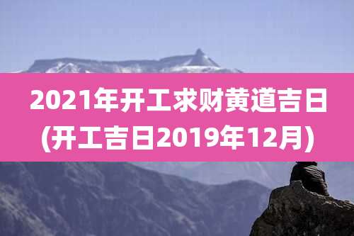 2021年开工求财黄道吉日(开工吉日2019年12月)