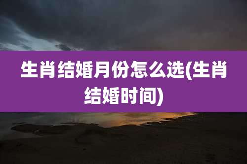 生肖结婚月份怎么选(生肖结婚时间)