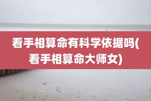 看手相算命有科学依据吗(看手相算命大师女)