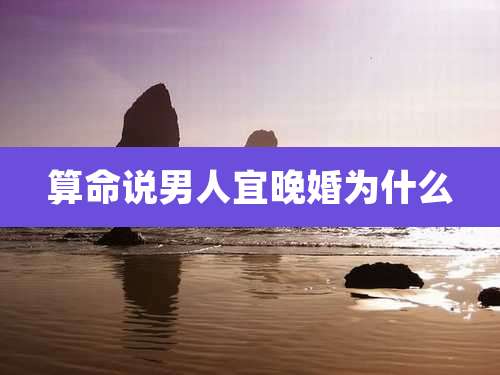 算命说男人宜晚婚为什么