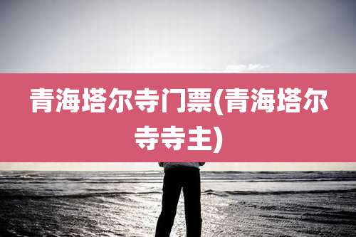 青海塔尔寺门票(青海塔尔寺寺主)