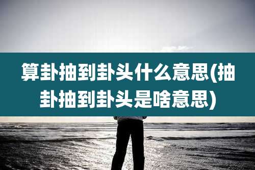 算卦抽到卦头什么意思(抽卦抽到卦头是啥意思)