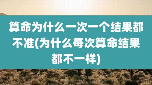 算命为什么一次一个结果都不准(为什么每次算命结果都不一样)