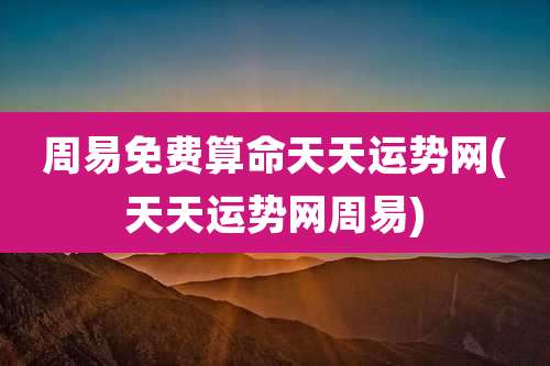 周易免费算命天天运势网(天天运势网周易)