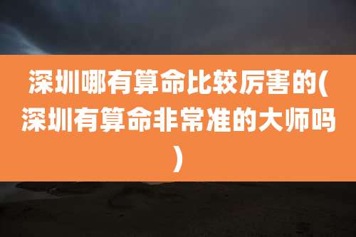 深圳哪有算命比较厉害的(深圳有算命非常准的大师吗)