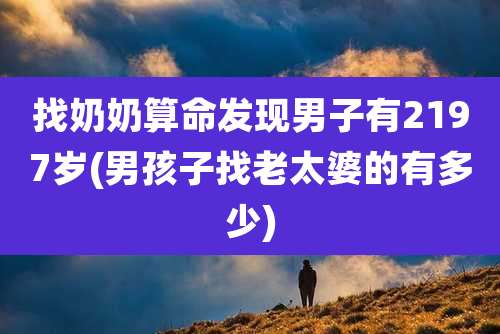 找奶奶算命发现男子有2197岁(男孩子找老太婆的有多少)