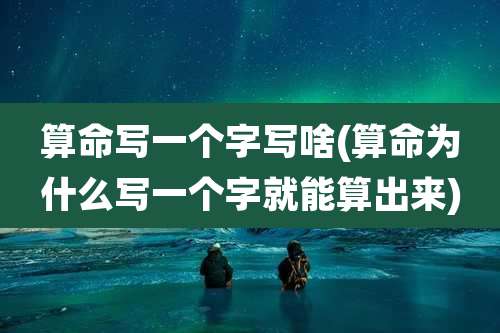 算命写一个字写啥(算命为什么写一个字就能算出来)