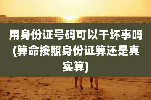 用身份证号码可以干坏事吗(算命按照身份证算还是真实算)
