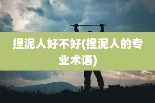 捏泥人好不好(捏泥人的专业术语)