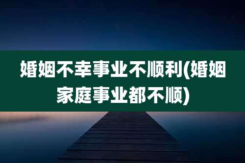 婚姻不幸事业不顺利(婚姻家庭事业都不顺)