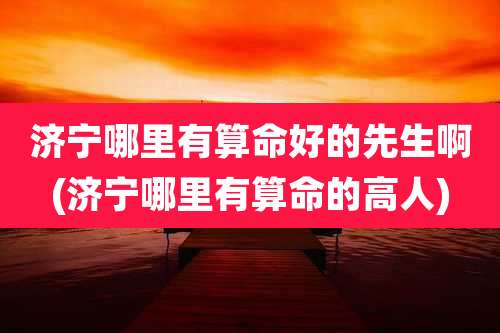 济宁哪里有算命好的先生啊(济宁哪里有算命的高人)