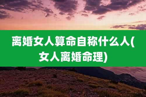 离婚女人算命自称什么人(女人离婚命理)