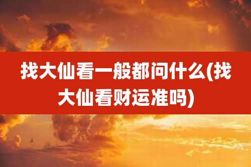 找大仙看一般都问什么(找大仙看财运准吗)