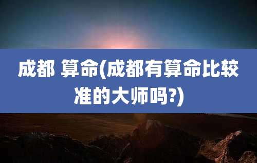 成都 算命(成都有算命比较准的大师吗?)