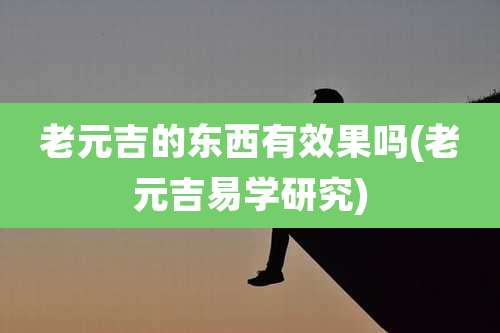 老元吉的东西有效果吗(老元吉易学研究)