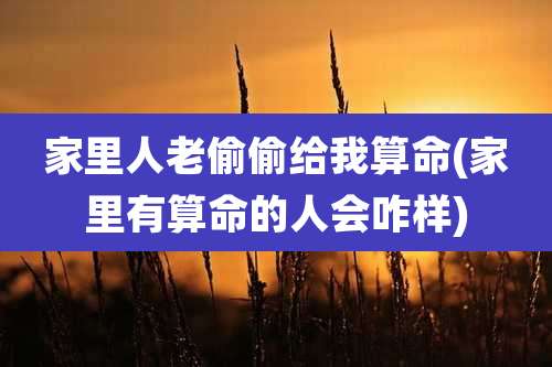 家里人老偷偷给我算命(家里有算命的人会咋样)