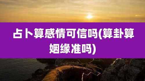 占卜算感情可信吗(算卦算姻缘准吗)