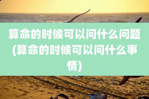 算命的时候可以问什么问题(算命的时候可以问什么事情)