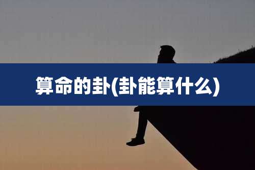 算命的卦(卦能算什么)