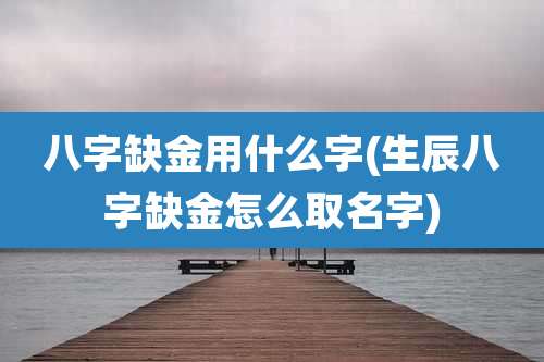 八字缺金用什么字(生辰八字缺金怎么取名字)