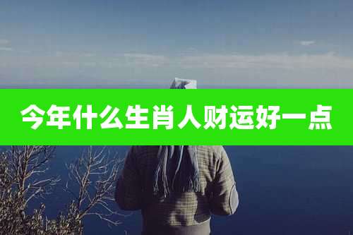 今年什么生肖人财运好一点
