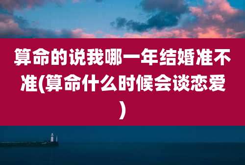 算命的说我哪一年结婚准不准(算命什么时候会谈恋爱)