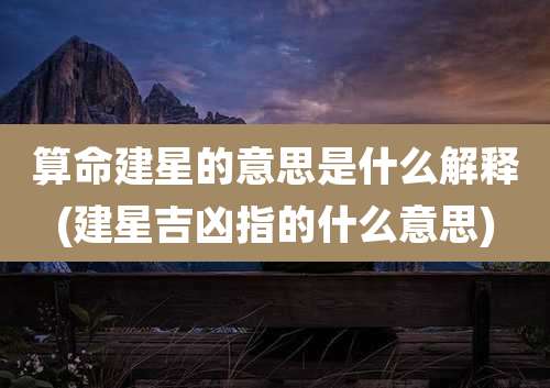 算命建星的意思是什么解释(建星吉凶指的什么意思)
