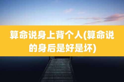 算命说身上背个人(算命说的身后是好是坏)