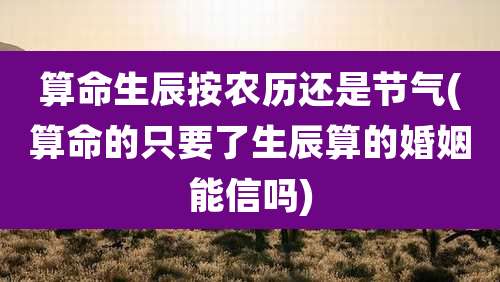 算命生辰按农历还是节气(算命的只要了生辰算的婚姻能信吗)