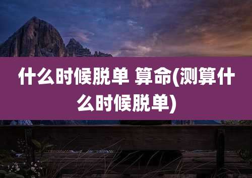 什么时候脱单 算命(测算什么时候脱单)
