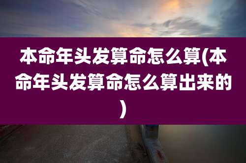 本命年头发算命怎么算(本命年头发算命怎么算出来的)