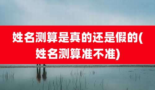 姓名测算是真的还是假的(姓名测算准不准)