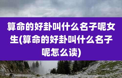 算命的好卦叫什么名子呢女生(算命的好卦叫什么名子呢怎么读)