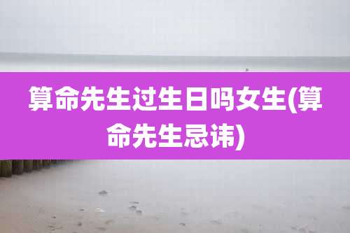 算命先生过生日吗女生(算命先生忌讳)