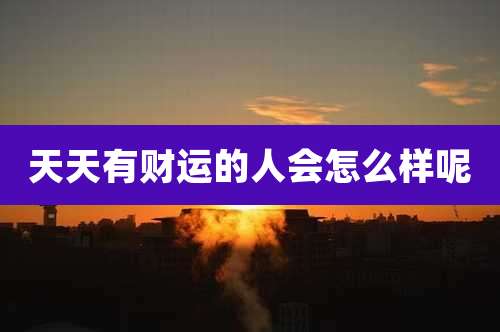 天天有财运的人会怎么样呢
