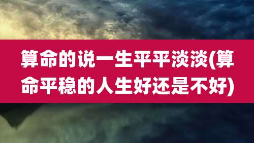 算命的说一生平平淡淡(算命平稳的人生好还是不好)
