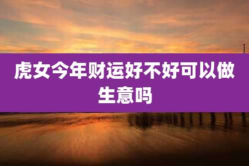 虎女今年财运好不好可以做生意吗