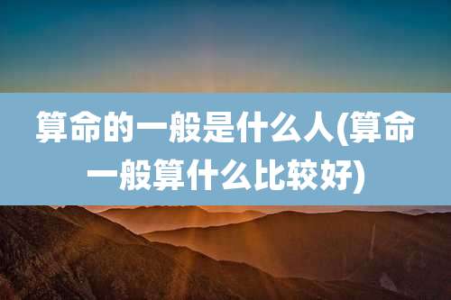 算命的一般是什么人(算命一般算什么比较好)