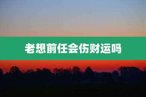 老想前任会伤财运吗