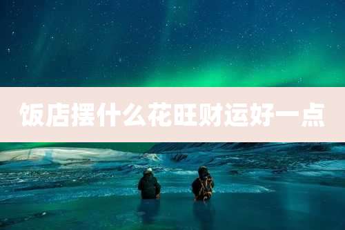 饭店摆什么花旺财运好一点