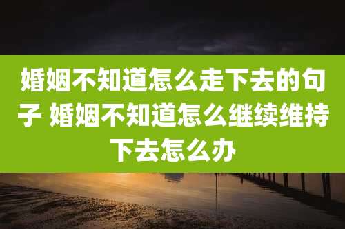 婚姻不知道怎么走下去的句子 婚姻不知道怎么继续维持下去怎么办