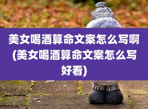 美女喝酒算命文案怎么写啊(美女喝酒算命文案怎么写好看)