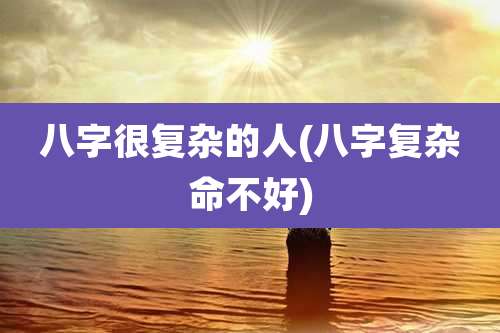 八字很复杂的人(八字复杂命不好)