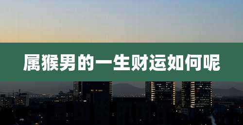 属猴男的一生财运如何呢