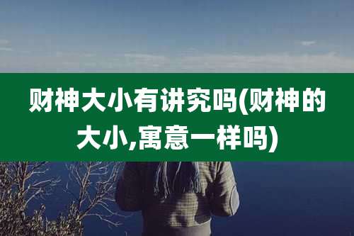 财神大小有讲究吗(财神的大小,寓意一样吗)