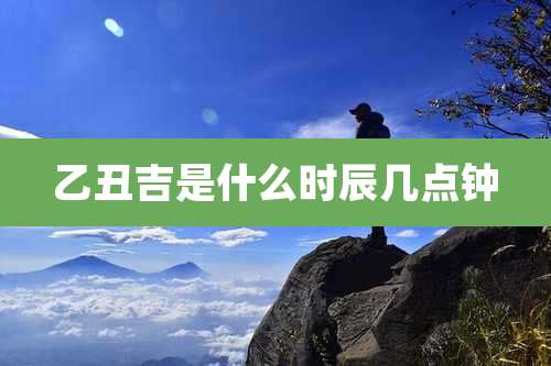 乙丑吉是什么时辰几点钟