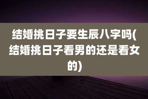 结婚挑日子要生辰八字吗(结婚挑日子看男的还是看女的)