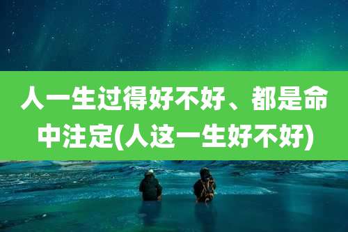 人一生过得好不好、都是命中注定(人这一生好不好)