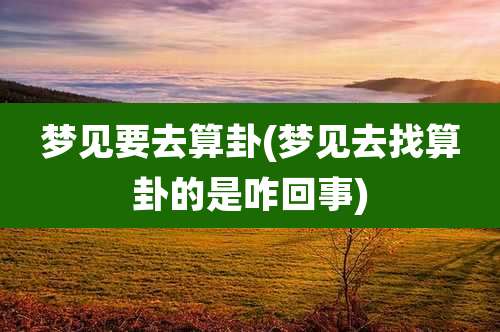 梦见要去算卦(梦见去找算卦的是咋回事)